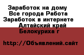 Заработок на дому! - Все города Работа » Заработок в интернете   . Алтайский край,Белокуриха г.